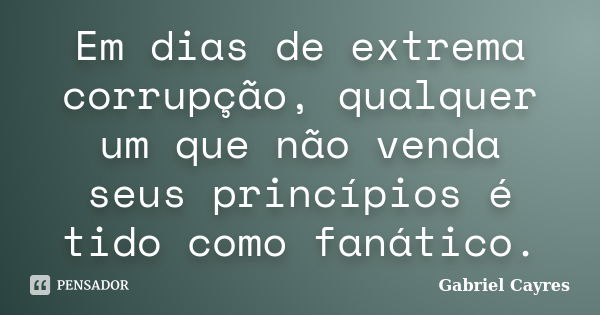 Em dias de extrema corrupção, qualquer um que não venda seus princípios é tido como fanático.... Frase de Gabriel Cayres.