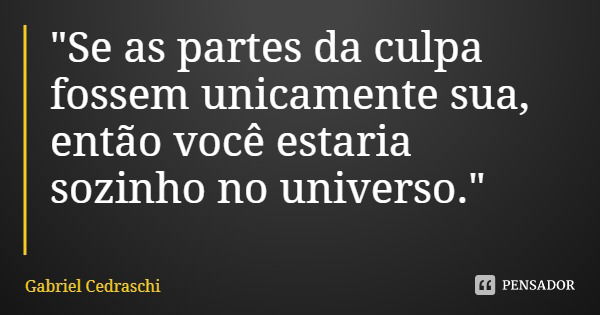 "Se as partes da culpa fossem unicamente sua, então você estaria sozinho no universo."... Frase de Gabriel Cedraschi.