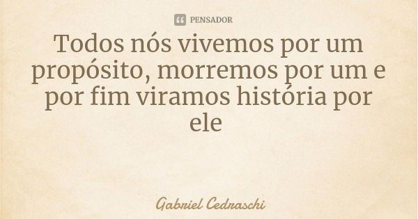 Todos nós vivemos por um propósito, morremos por um e por fim viramos história por ele... Frase de Gabriel Cedraschi.