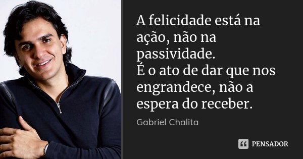 A felicidade está na ação, não na passividade. É o ato de dar que nos engrandece, não a espera do receber.... Frase de Gabriel Chalita.