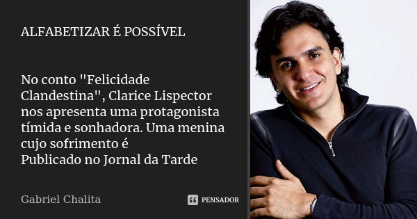 ALFABETIZAR É POSSÍVEL No conto "Felicidade Clandestina", Clarice Lispector nos apresenta uma protagonista tímida e sonhadora. Uma menina cujo sofrime... Frase de Gabriel Chalita.