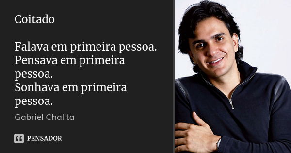 Coitado Falava em primeira pessoa. Pensava em primeira pessoa. Sonhava em primeira pessoa.... Frase de Gabriel Chalita.