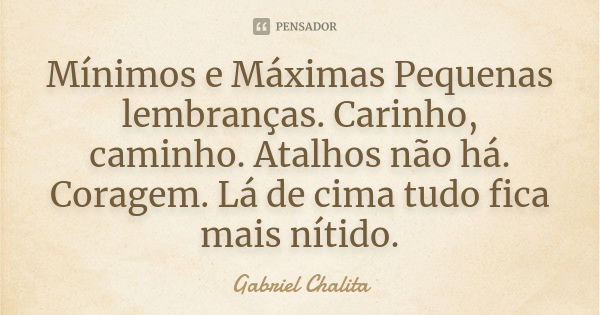 Mínimos e Máximas Pequenas lembranças. Carinho, caminho. Atalhos não há. Coragem. Lá de cima tudo fica mais nítido.... Frase de Gabriel Chalita.