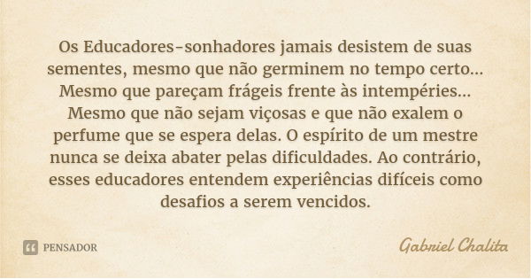 Os Educadores-sonhadores jamais desistem de suas sementes, mesmo que não germinem no tempo certo... Mesmo que pareçam frágeis frente às intempéries... Mesmo que... Frase de Gabriel Chalita.