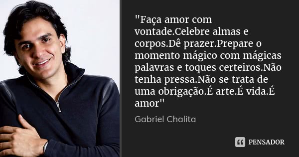 "Faça amor com vontade.Celebre almas e corpos.Dê prazer.Prepare o momento mágico com mágicas palavras e toques certeiros.Não tenha pressa.Não se trata de u... Frase de Gabriel Chalita.