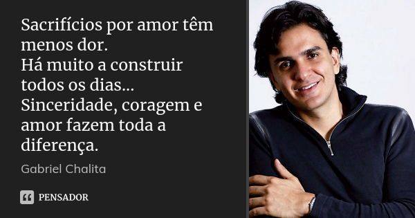 Sacrifícios por amor têm menos dor. Há muito a construir todos os dias... Sinceridade, coragem e amor fazem toda a diferença.... Frase de Gabriel Chalita.