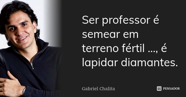 Ser professor é semear em terreno fértil ..., é lapidar diamantes.... Frase de Gabriel Chalita.