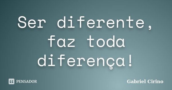 Ser diferente, faz toda diferença!... Frase de Gabriel Cirino.
