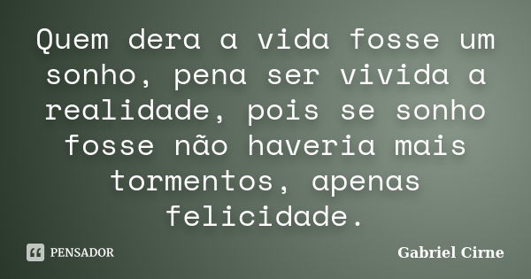 Quem dera a vida fosse um sonho, pena ser vivida a realidade, pois se sonho fosse não haveria mais tormentos, apenas felicidade.... Frase de Gabriel Cirne.