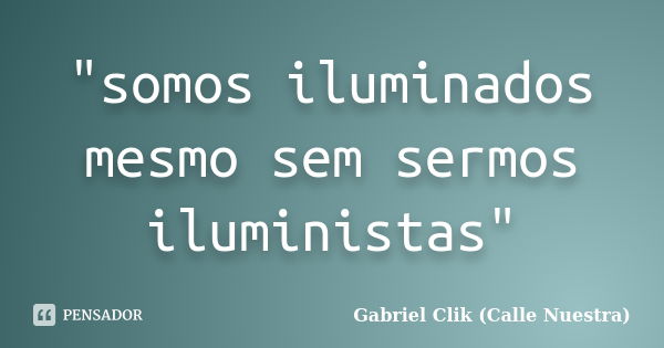 "somos iluminados mesmo sem sermos iluministas"... Frase de Gabriel Clik (Calle Nuestra).