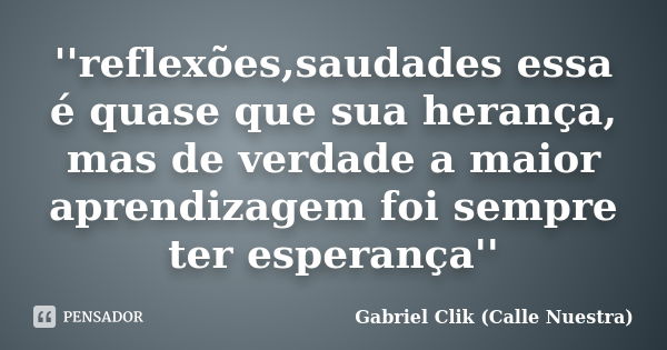 ''reflexões,saudades essa é quase que sua herança, mas de verdade a maior aprendizagem foi sempre ter esperança''... Frase de Gabriel Clik (Calle Nuestra).