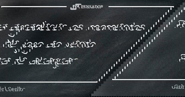 Pra agradecer os momentos
Me jogo ao vento
Pra te alcançar... Frase de Gabriel Coelho.