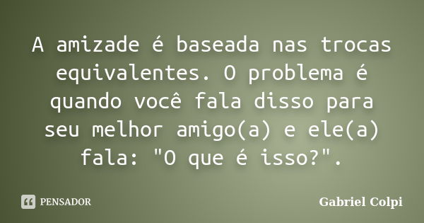 A amizade é baseada nas trocas equivalentes. O problema é quando você fala disso para seu melhor amigo(a) e ele(a) fala: "O que é isso?".... Frase de Gabriel Colpi.