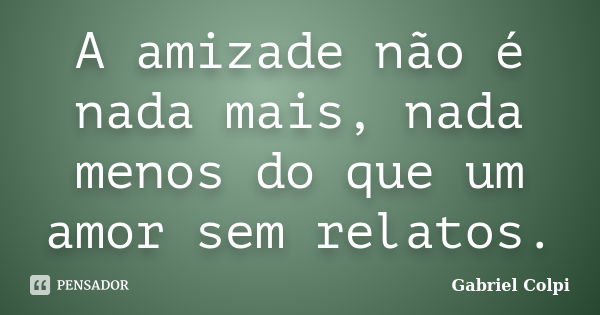 A amizade não é nada mais, nada menos do que um amor sem relatos.... Frase de Gabriel Colpi.