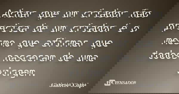 Achar que um criador não precisa de um criador é o mesmo que afirmar que todos nasceram de uma virgem.... Frase de Gabriel Colpi.