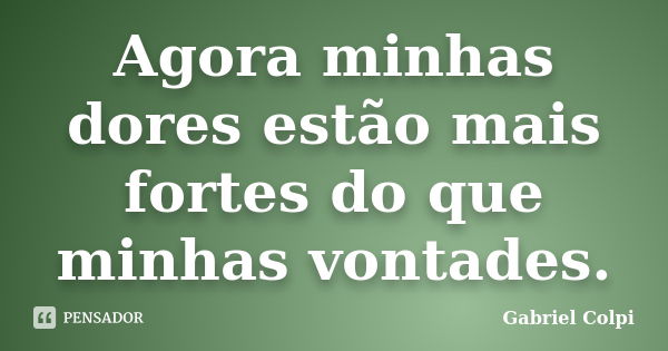 Agora minhas dores estão mais fortes do que minhas vontades.... Frase de Gabriel Colpi.