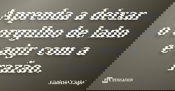 Aprenda a deixar o orgulho de lado e agir com a razão.... Frase de Gabriel Colpi.