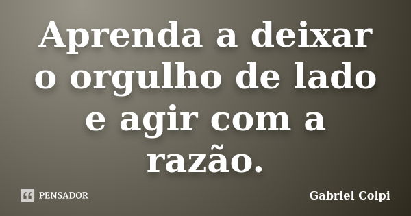 Aprenda a deixar o orgulho de lado e agir com a razão.... Frase de Gabriel Colpi.