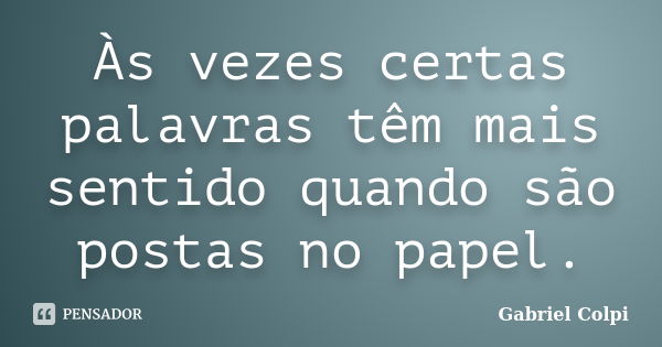 Às vezes certas palavras têm mais sentido quando são postas no papel.... Frase de Gabriel Colpi.