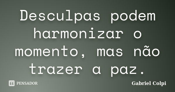 Desculpas podem harmonizar o momento, mas não trazer a paz.... Frase de Gabriel Colpi.