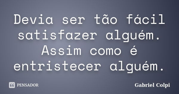 Devia ser tão fácil satisfazer alguém. Assim como é entristecer alguém.... Frase de Gabriel Colpi.