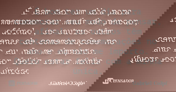 É bom ter um dia para comemorar seu modo de pensar, afinal, os outros têm centenas de comemorações no ano e eu não me importo. Quero estar feliz com a minha úni... Frase de Gabriel Colpi.
