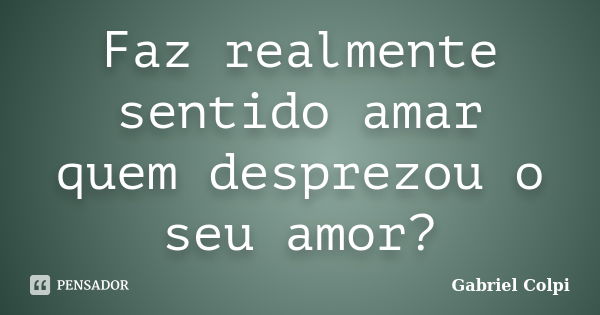 Faz realmente sentido amar quem desprezou o seu amor?... Frase de Gabriel Colpi.