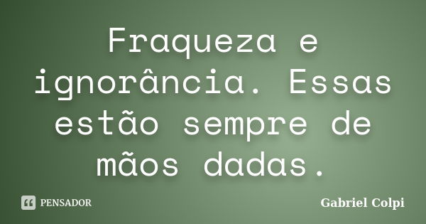 Fraqueza e ignorância. Essas estão sempre de mãos dadas.... Frase de Gabriel Colpi.