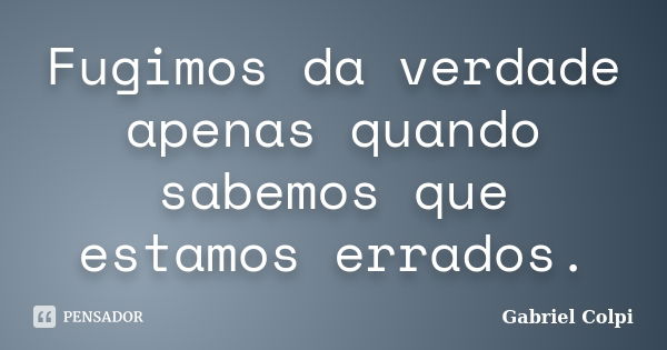 Fugimos da verdade apenas quando sabemos que estamos errados.... Frase de Gabriel Colpi.