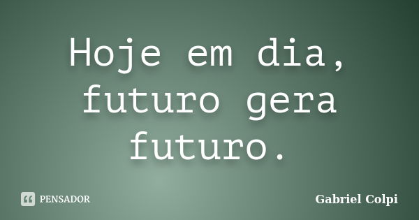 Hoje em dia, futuro gera futuro.... Frase de Gabriel Colpi.