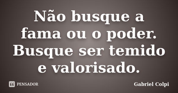 Não busque a fama ou o poder. Busque ser temido e valorisado.... Frase de Gabriel Colpi.