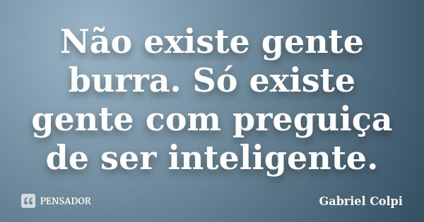 Não existe gente burra. Só existe gente com preguiça de ser inteligente.... Frase de Gabriel Colpi.