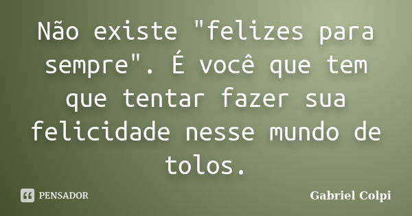 Não existe "felizes para sempre". É você que tem que tentar fazer sua felicidade nesse mundo de tolos.... Frase de Gabriel Colpi.