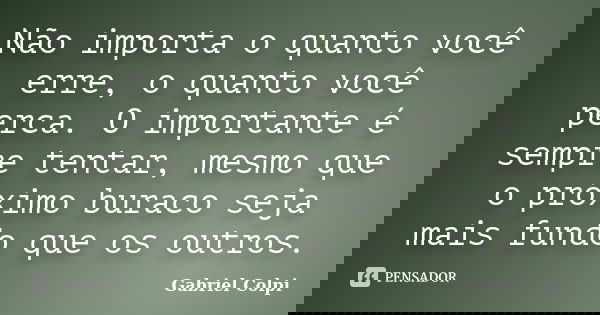 Não importa o quanto você erre, o quanto você perca. O importante é sempre tentar, mesmo que o próximo buraco seja mais fundo que os outros.... Frase de Gabriel Colpi.