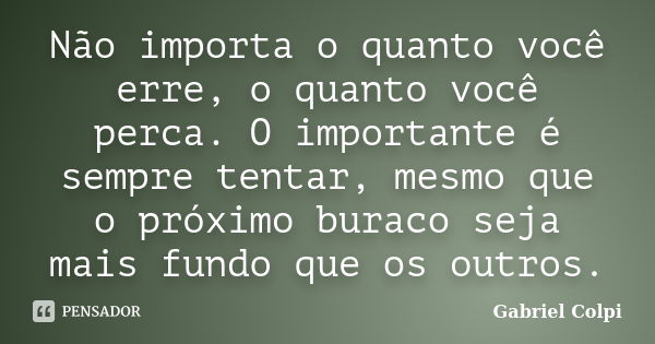 Não importa o quanto você erre, o quanto você perca. O importante é sempre tentar, mesmo que o próximo buraco seja mais fundo que os outros.... Frase de Gabriel Colpi.