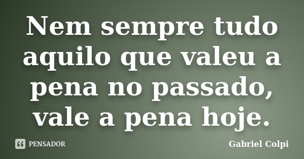 Nem sempre tudo aquilo que valeu a pena no passado, vale a pena hoje.... Frase de Gabriel Colpi.