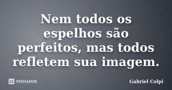 Nem todos os espelhos são perfeitos, mas todos refletem sua imagem.... Frase de Gabriel Colpi.