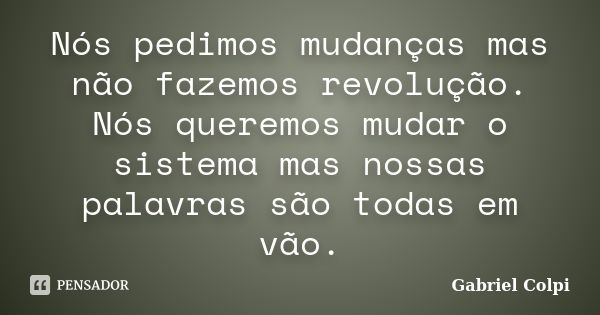 Nós pedimos mudanças mas não fazemos revolução. Nós queremos mudar o sistema mas nossas palavras são todas em vão.... Frase de Gabriel Colpi.