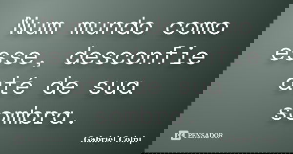 Num mundo como esse, desconfie até de sua sombra.... Frase de Gabriel Colpi.