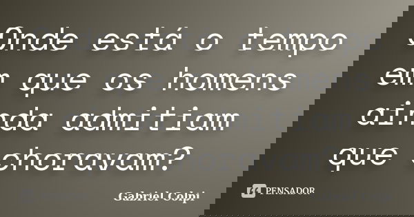 Onde está o tempo em que os homens ainda admitiam que choravam?... Frase de Gabriel Colpi.
