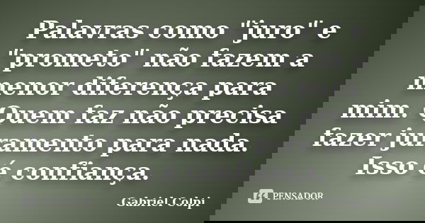Palavras como "juro" e "prometo" não fazem a menor diferença para mim. Quem faz não precisa fazer juramento para nada. Isso é confiança.... Frase de Gabriel Colpi.