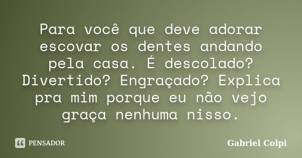 Para você que deve adorar escovar os dentes andando pela casa. É descolado? Divertido? Engraçado? Explica pra mim porque eu não vejo graça nenhuma nisso.... Frase de Gabriel Colpi.