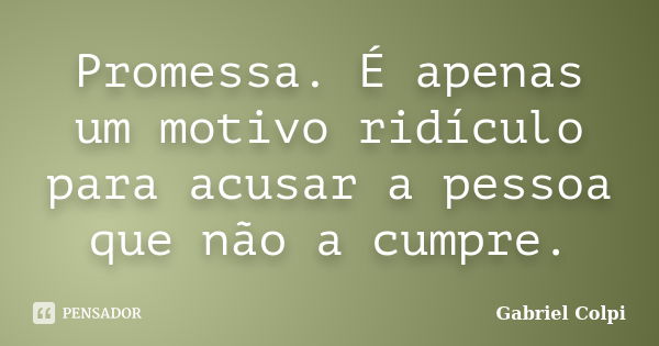 Promessa. É apenas um motivo ridículo para acusar a pessoa que não a cumpre.... Frase de Gabriel Colpi.