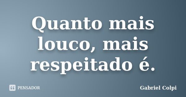 Quanto mais louco, mais respeitado é.... Frase de Gabriel Colpi.