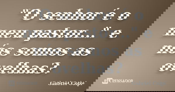 "O senhor é o meu pastor..." e nós somos as ovelhas?... Frase de Gabriel Colpi.