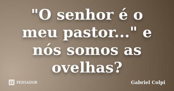 "O senhor é o meu pastor..." e nós somos as ovelhas?... Frase de Gabriel Colpi.