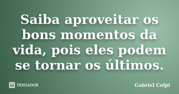 Saiba aproveitar os bons momentos da vida, pois eles podem se tornar os últimos.... Frase de Gabriel Colpi.