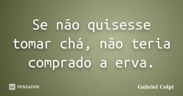 Se não quisesse tomar chá, não teria comprado a erva.... Frase de Gabriel Colpi.