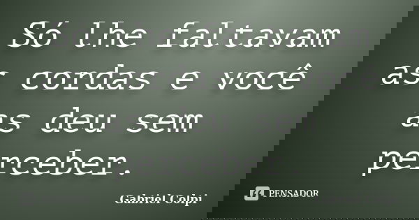 Só lhe faltavam as cordas e você as deu sem perceber.... Frase de Gabriel Colpi.