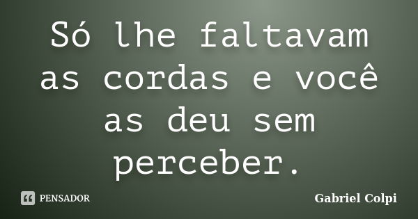 Só lhe faltavam as cordas e você as deu sem perceber.... Frase de Gabriel Colpi.